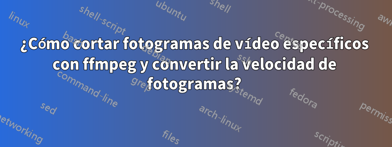 ¿Cómo cortar fotogramas de vídeo específicos con ffmpeg y convertir la velocidad de fotogramas?