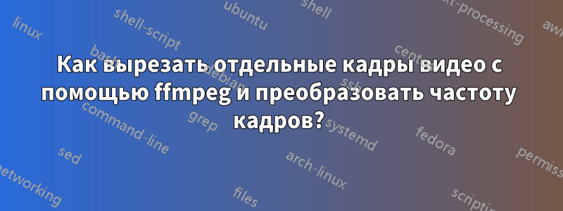 Как вырезать отдельные кадры видео с помощью ffmpeg и преобразовать частоту кадров?