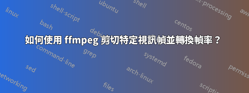 如何使用 ffmpeg 剪切特定視訊幀並轉換幀率？