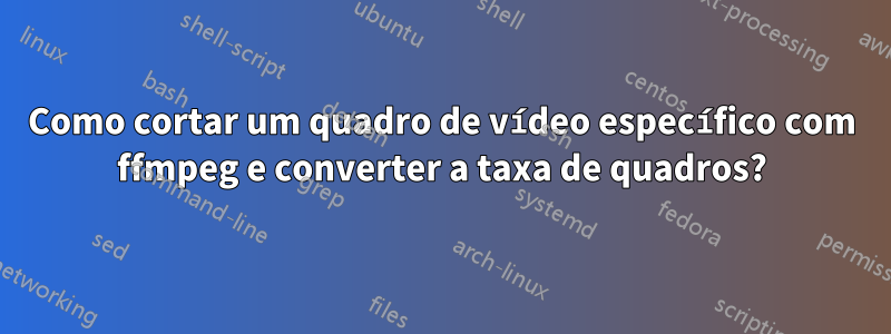 Como cortar um quadro de vídeo específico com ffmpeg e converter a taxa de quadros?