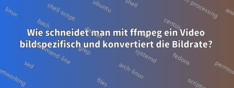 Wie schneidet man mit ffmpeg ein Video bildspezifisch und konvertiert die Bildrate?