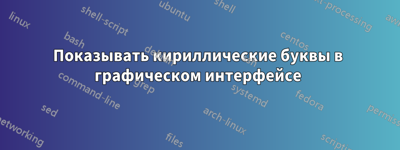 Показывать кириллические буквы в графическом интерфейсе