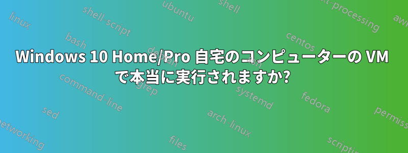 Windows 10 Home/Pro 自宅のコンピューターの VM で本当に実行されますか?