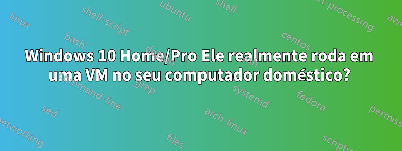 Windows 10 Home/Pro Ele realmente roda em uma VM no seu computador doméstico?