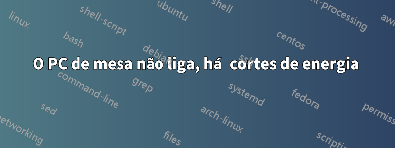 O PC de mesa não liga, há cortes de energia