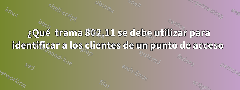 ¿Qué trama 802.11 se debe utilizar para identificar a los clientes de un punto de acceso 