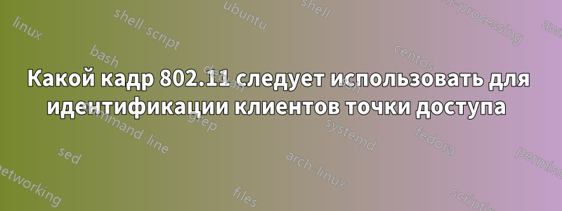 Какой кадр 802.11 следует использовать для идентификации клиентов точки доступа 