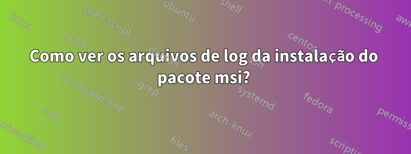 Como ver os arquivos de log da instalação do pacote msi?