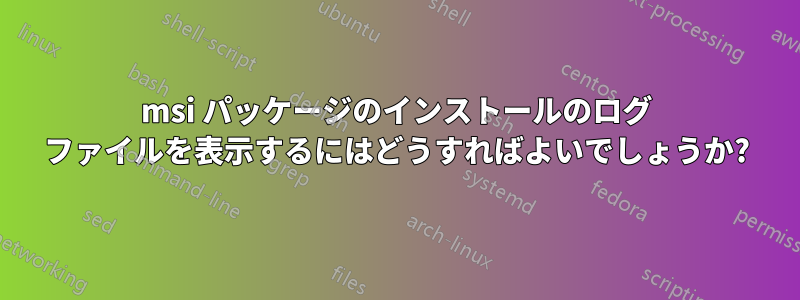 msi パッケージのインストールのログ ファイルを表示するにはどうすればよいでしょうか?