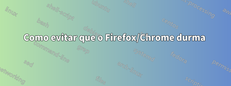 Como evitar que o Firefox/Chrome durma