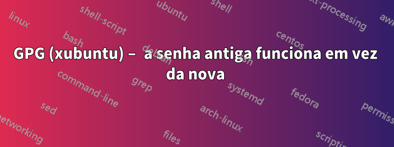 GPG (xubuntu) – a senha antiga funciona em vez da nova