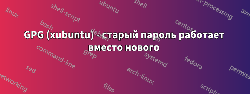 GPG (xubuntu) - старый пароль работает вместо нового