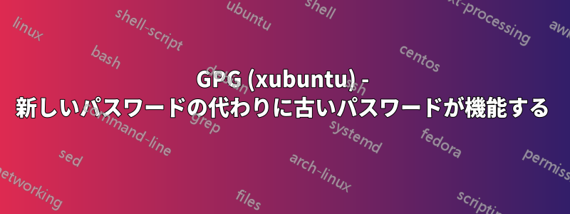 GPG (xubuntu) - 新しいパスワードの代わりに古いパスワードが機能する