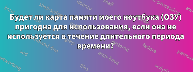 Будет ли карта памяти моего ноутбука (ОЗУ) пригодна для использования, если она не используется в течение длительного периода времени?