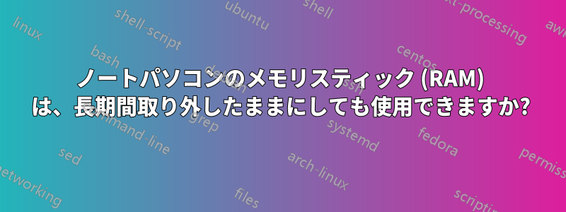 ノートパソコンのメモリスティック (RAM) は、長期間取り外したままにしても使用できますか?