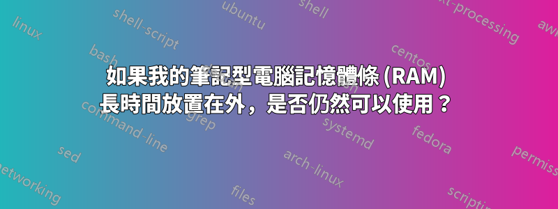 如果我的筆記型電腦記憶體條 (RAM) 長時間放置在外，是否仍然可以使用？