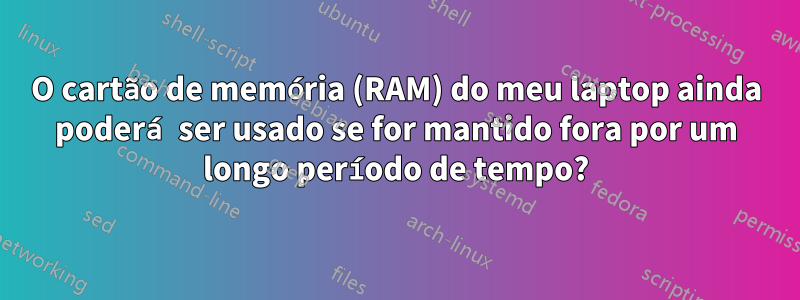 O cartão de memória (RAM) do meu laptop ainda poderá ser usado se for mantido fora por um longo período de tempo?