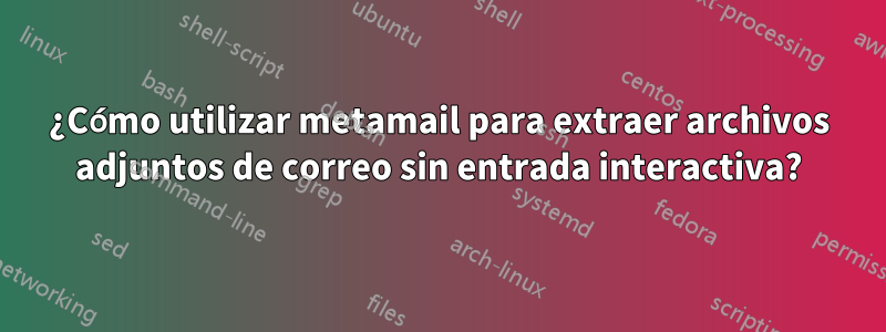 ¿Cómo utilizar metamail para extraer archivos adjuntos de correo sin entrada interactiva?