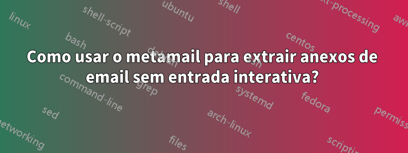 Como usar o metamail para extrair anexos de email sem entrada interativa?