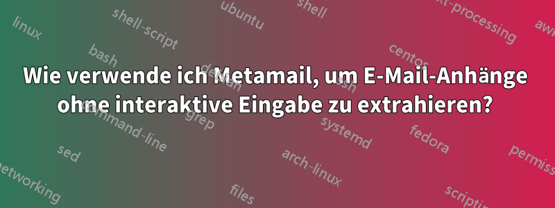 Wie verwende ich Metamail, um E-Mail-Anhänge ohne interaktive Eingabe zu extrahieren?