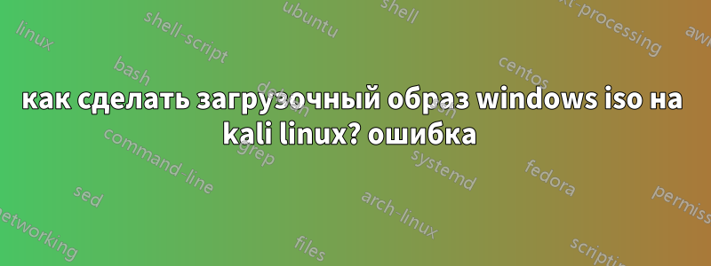 как сделать загрузочный образ windows iso на kali linux? ошибка 