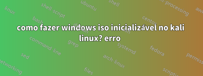 como fazer windows iso inicializável no kali linux? erro 