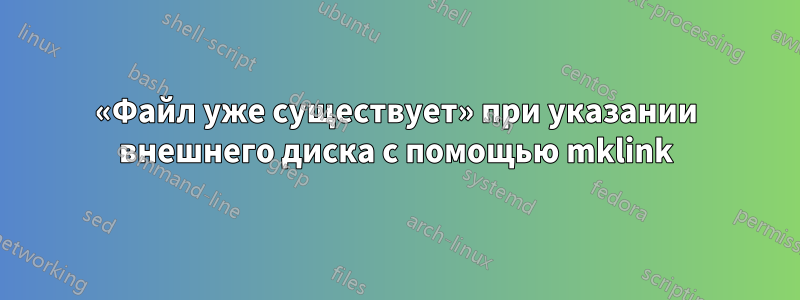 «Файл уже существует» при указании внешнего диска с помощью mklink