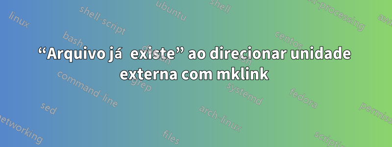 “Arquivo já existe” ao direcionar unidade externa com mklink