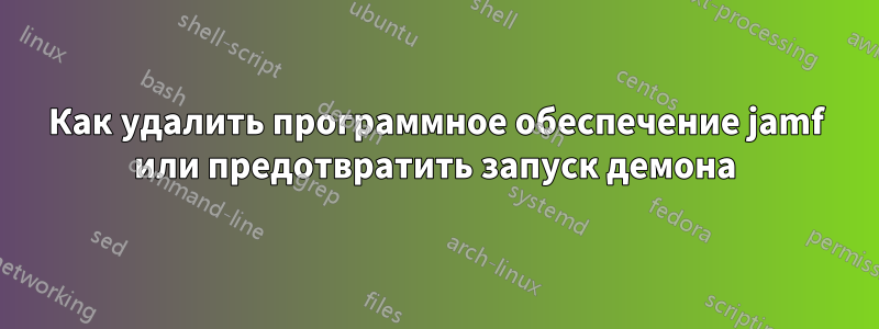 Как удалить программное обеспечение jamf или предотвратить запуск демона