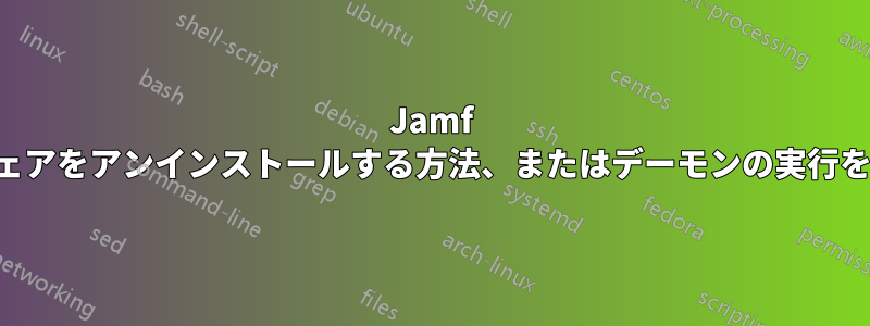 Jamf ソフトウェアをアンインストールする方法、またはデーモンの実行を防ぐ方法