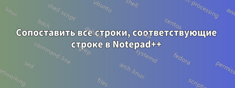 Сопоставить все строки, соответствующие строке в Notepad++