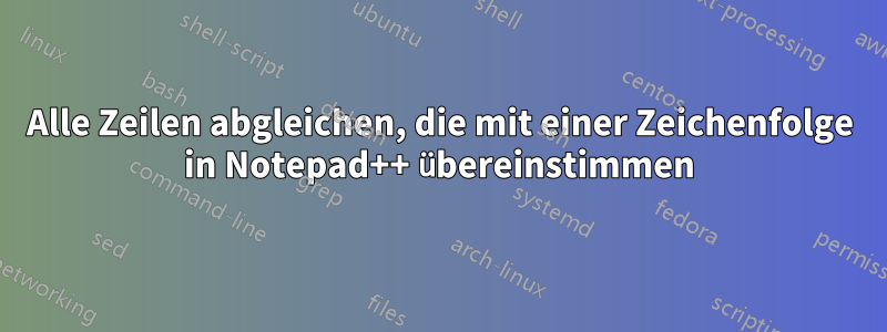 Alle Zeilen abgleichen, die mit einer Zeichenfolge in Notepad++ übereinstimmen