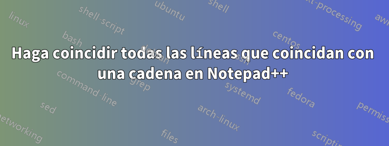 Haga coincidir todas las líneas que coincidan con una cadena en Notepad++