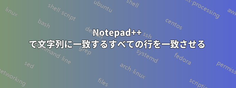 Notepad++ で文字列に一致するすべての行を一致させる