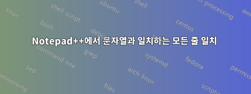 Notepad++에서 문자열과 일치하는 모든 줄 일치