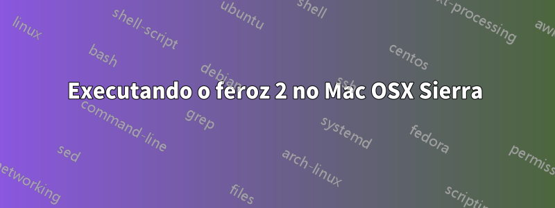 Executando o feroz 2 no Mac OSX Sierra