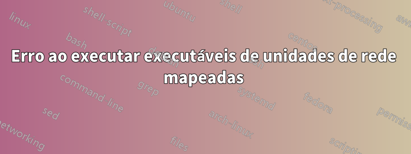 Erro ao executar executáveis ​​de unidades de rede mapeadas