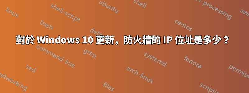 對於 Windows 10 更新，防火牆的 IP 位址是多少？