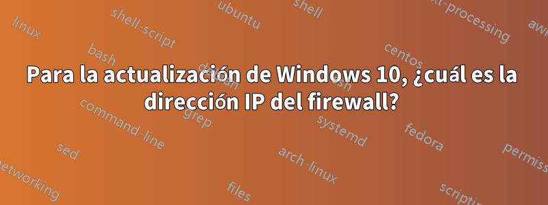 Para la actualización de Windows 10, ¿cuál es la dirección IP del firewall?