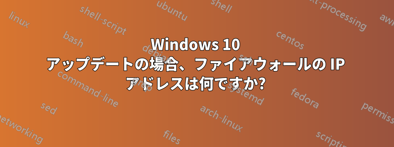 Windows 10 アップデートの場合、ファイアウォールの IP アドレスは何ですか?