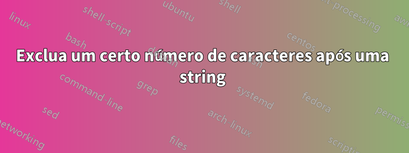 Exclua um certo número de caracteres após uma string