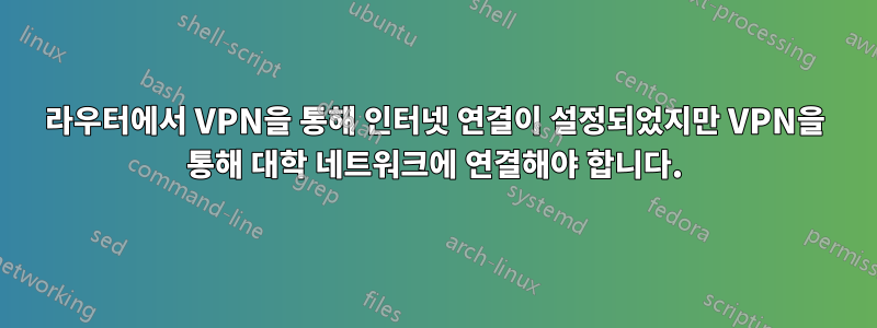 라우터에서 VPN을 통해 인터넷 연결이 설정되었지만 VPN을 통해 대학 네트워크에 연결해야 합니다.