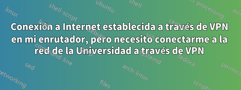 Conexión a Internet establecida a través de VPN en mi enrutador, pero necesito conectarme a la red de la Universidad a través de VPN