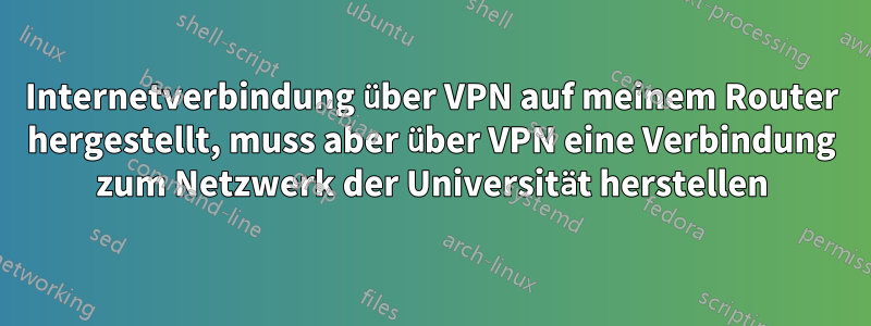 Internetverbindung über VPN auf meinem Router hergestellt, muss aber über VPN eine Verbindung zum Netzwerk der Universität herstellen