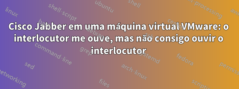 Cisco Jabber em uma máquina virtual VMware: o interlocutor me ouve, mas não consigo ouvir o interlocutor