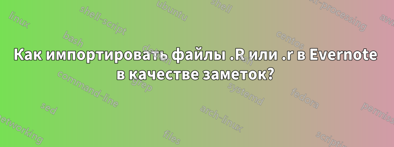 Как импортировать файлы .R или .r в Evernote в качестве заметок?