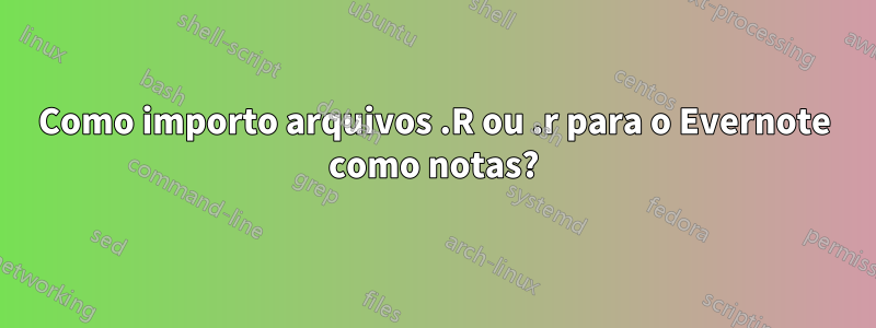 Como importo arquivos .R ou .r para o Evernote como notas?