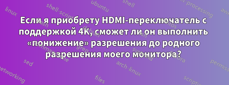 Если я приобрету HDMI-переключатель с поддержкой 4K, сможет ли он выполнить «понижение» разрешения до родного разрешения моего монитора?