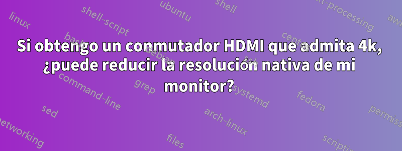 Si obtengo un conmutador HDMI que admita 4k, ¿puede reducir la resolución nativa de mi monitor?