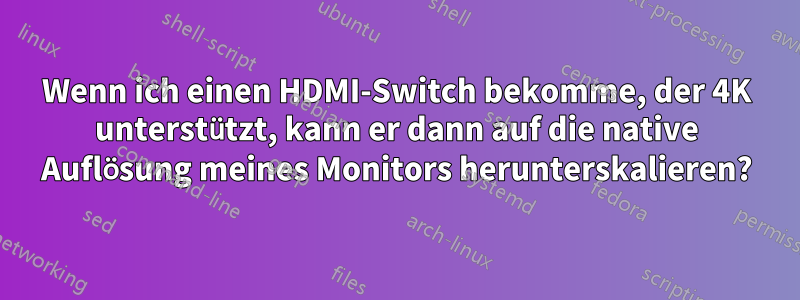 Wenn ich einen HDMI-Switch bekomme, der 4K unterstützt, kann er dann auf die native Auflösung meines Monitors herunterskalieren?